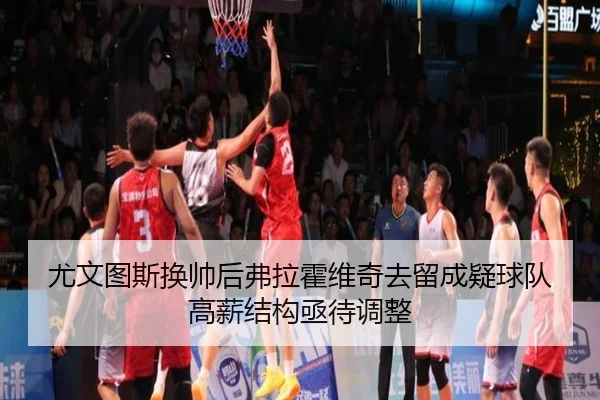 尤文图斯换帅后弗拉霍维奇去留成疑球队高薪结构亟待调整