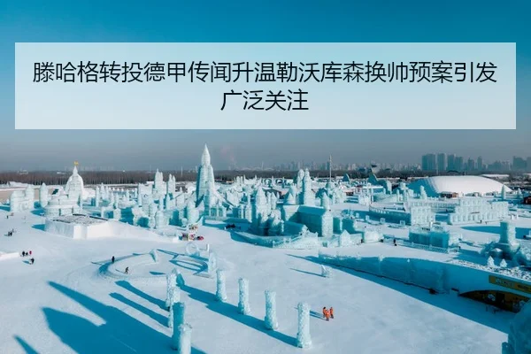 滕哈格转投德甲传闻升温勒沃库森换帅预案引发广泛关注