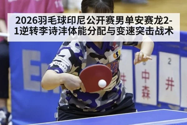 2026羽毛球印尼公开赛男单安赛龙2-1逆转李诗沣体能分配与变速突击战术