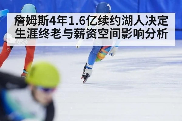 詹姆斯4年1.6亿续约湖人决定生涯终老与薪资空间影响分析
