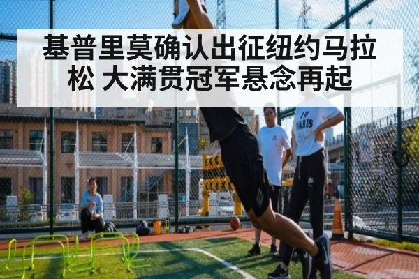 基普里莫确认出征纽约马拉松 大满贯冠军悬念再起
