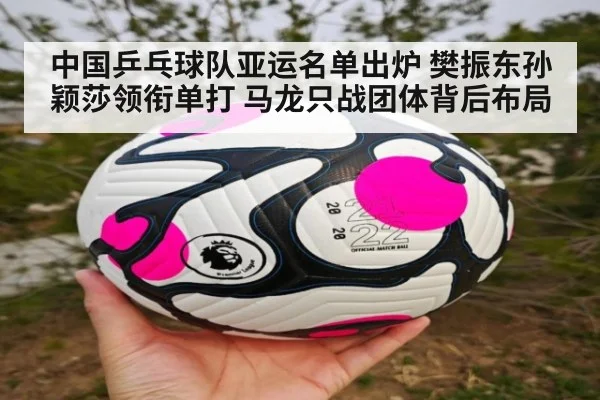 中国乒乓球队亚运名单出炉 樊振东孙颖莎领衔单打 马龙只战团体背后布局