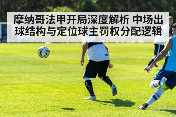 摩纳哥法甲开局深度解析 中场出球结构与定位球主罚权分配逻辑