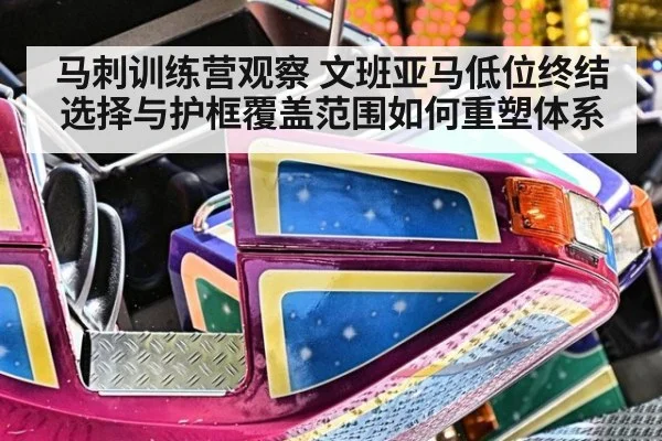马刺训练营观察 文班亚马低位终结选择与护框覆盖范围如何重塑体系