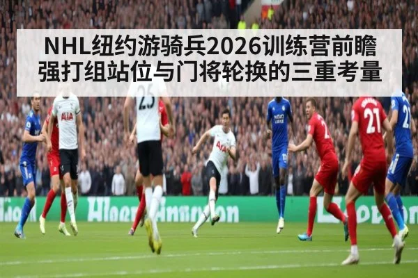 NHL纽约游骑兵2026训练营前瞻 强打组站位与门将轮换的三重考量