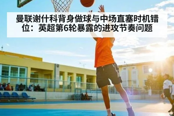 曼联谢什科背身做球与中场直塞时机错位：英超第6轮暴露的进攻节奏问题
