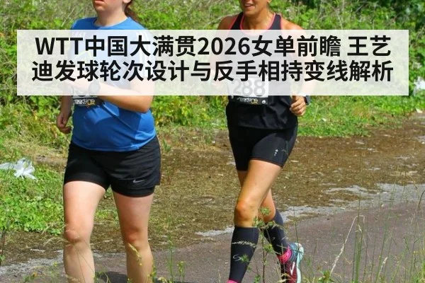 WTT中国大满贯2026女单前瞻 王艺迪发球轮次设计与反手相持变线解析