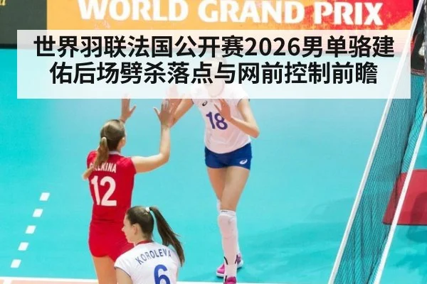 世界羽联法国公开赛2026男单骆建佑后场劈杀落点与网前控制前瞻