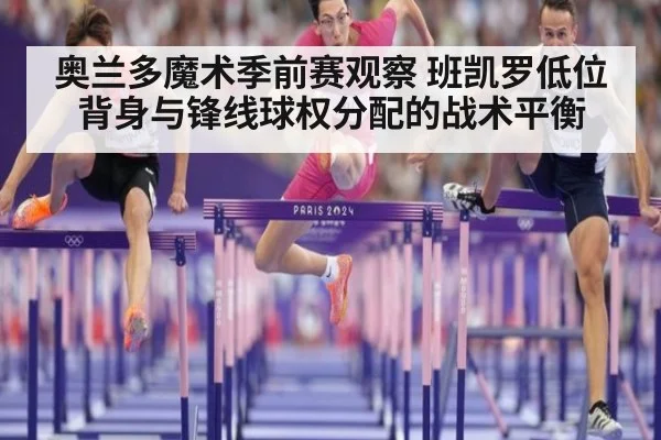 奥兰多魔术季前赛观察 班凯罗低位背身与锋线球权分配的战术平衡