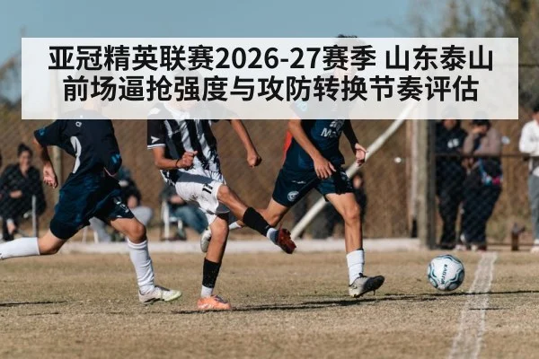 亚冠精英联赛2026-27赛季 山东泰山 前场逼抢强度与攻防转换节奏评估