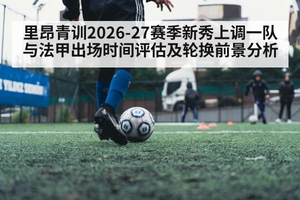 里昂青训2026-27赛季新秀上调一队与法甲出场时间评估及轮换前景分析
