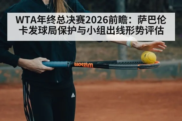 WTA年终总决赛2026前瞻：萨巴伦卡发球局保护与小组出线形势评估
