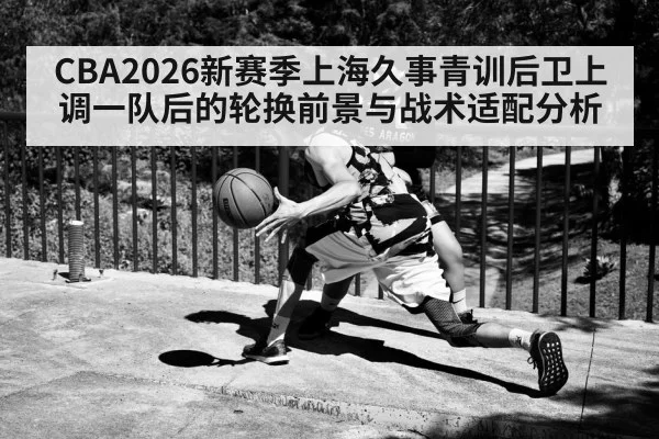 CBA2026新赛季上海久事青训后卫上调一队后的轮换前景与战术适配分析